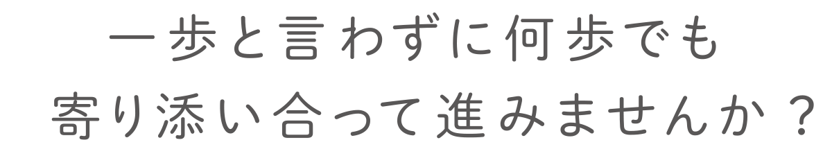 一歩と言わずに何歩でも寄り添い合って進みませんか?